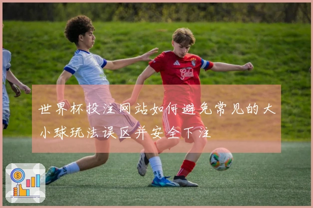 世界杯投注网站如何避免常见的大小球玩法误区并安全下注