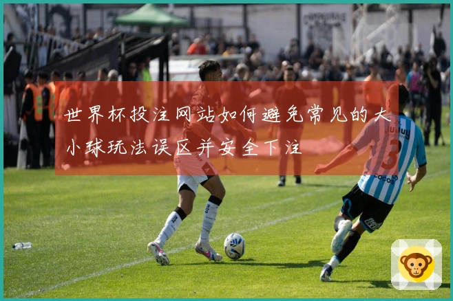 世界杯投注网站如何避免常见的大小球玩法误区并安全下注